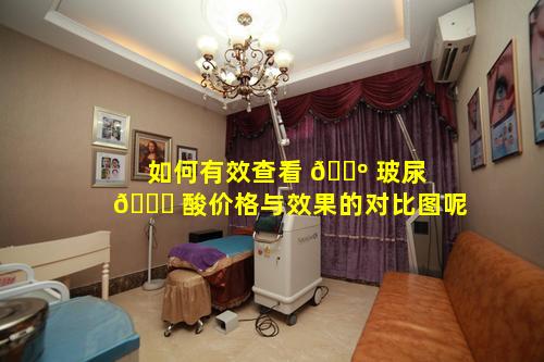 如何有效查看 🌺 玻尿 🍀 酸价格与效果的对比图呢